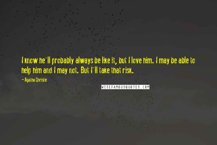 Agatha Christie Quotes: I know he'll probably always be like it, but I love him. I may be able to help him and I may not. But I'll take that risk.