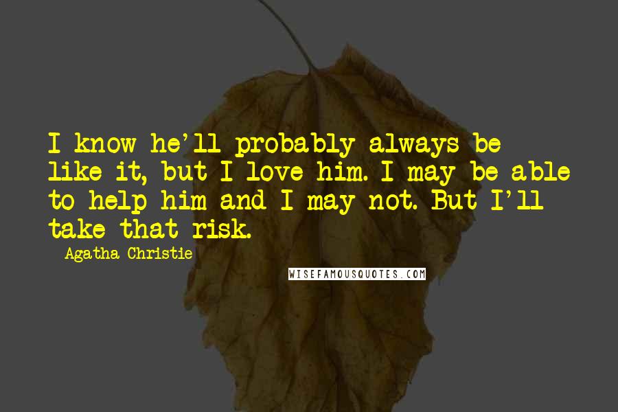 Agatha Christie Quotes: I know he'll probably always be like it, but I love him. I may be able to help him and I may not. But I'll take that risk.