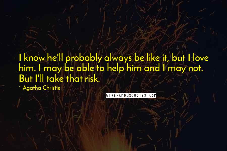 Agatha Christie Quotes: I know he'll probably always be like it, but I love him. I may be able to help him and I may not. But I'll take that risk.
