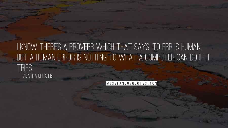 Agatha Christie Quotes: I know there's a proverb which that says 'To err is human,' but a human error is nothing to what a computer can do if it tries.