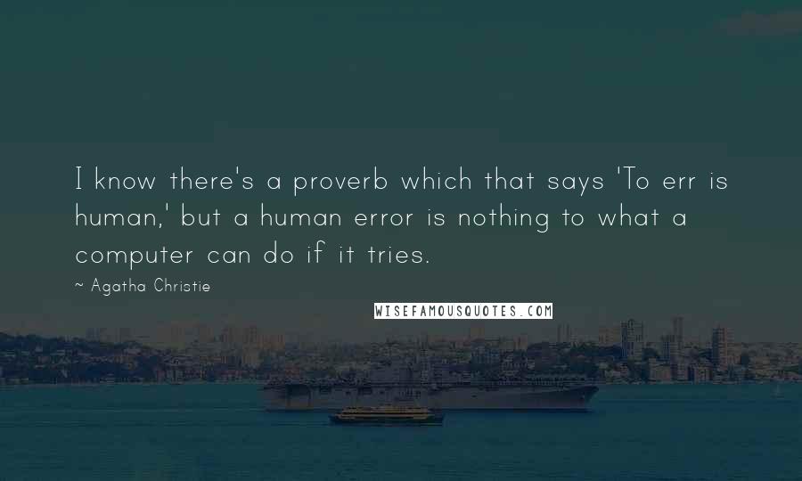 Agatha Christie Quotes: I know there's a proverb which that says 'To err is human,' but a human error is nothing to what a computer can do if it tries.