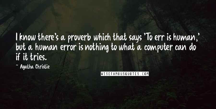 Agatha Christie Quotes: I know there's a proverb which that says 'To err is human,' but a human error is nothing to what a computer can do if it tries.