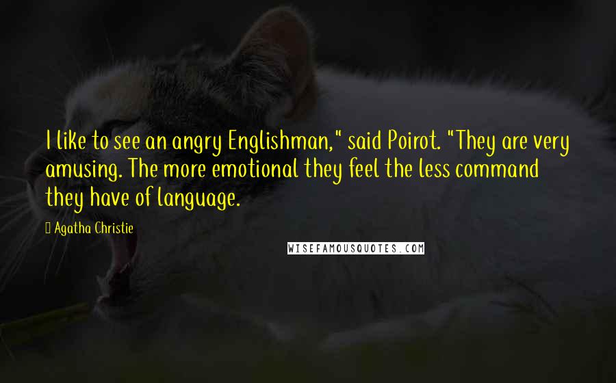 Agatha Christie Quotes: I like to see an angry Englishman," said Poirot. "They are very amusing. The more emotional they feel the less command they have of language.