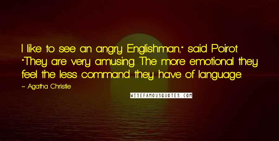 Agatha Christie Quotes: I like to see an angry Englishman," said Poirot. "They are very amusing. The more emotional they feel the less command they have of language.