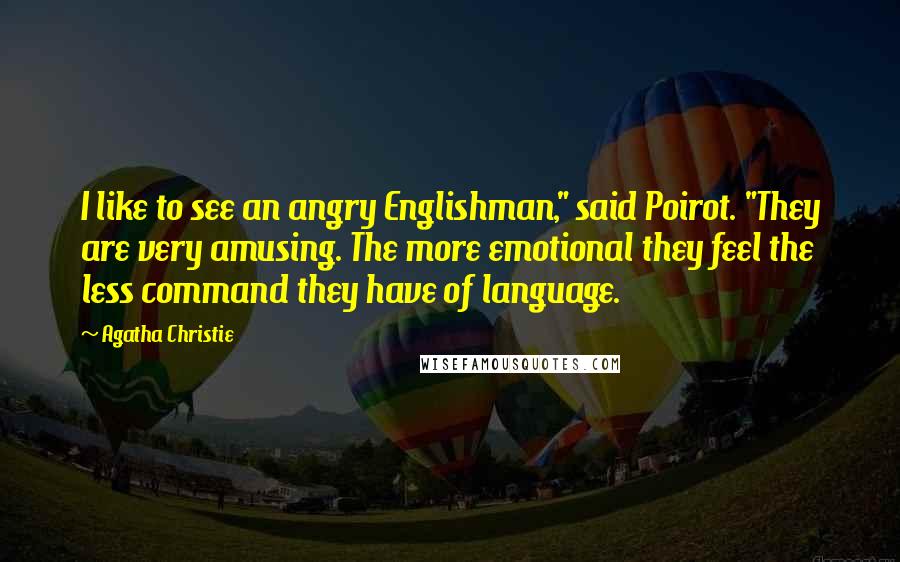 Agatha Christie Quotes: I like to see an angry Englishman," said Poirot. "They are very amusing. The more emotional they feel the less command they have of language.