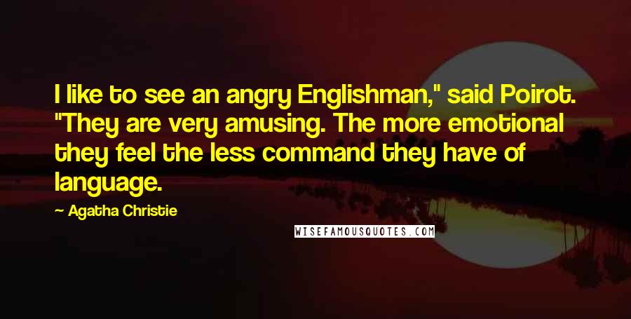 Agatha Christie Quotes: I like to see an angry Englishman," said Poirot. "They are very amusing. The more emotional they feel the less command they have of language.