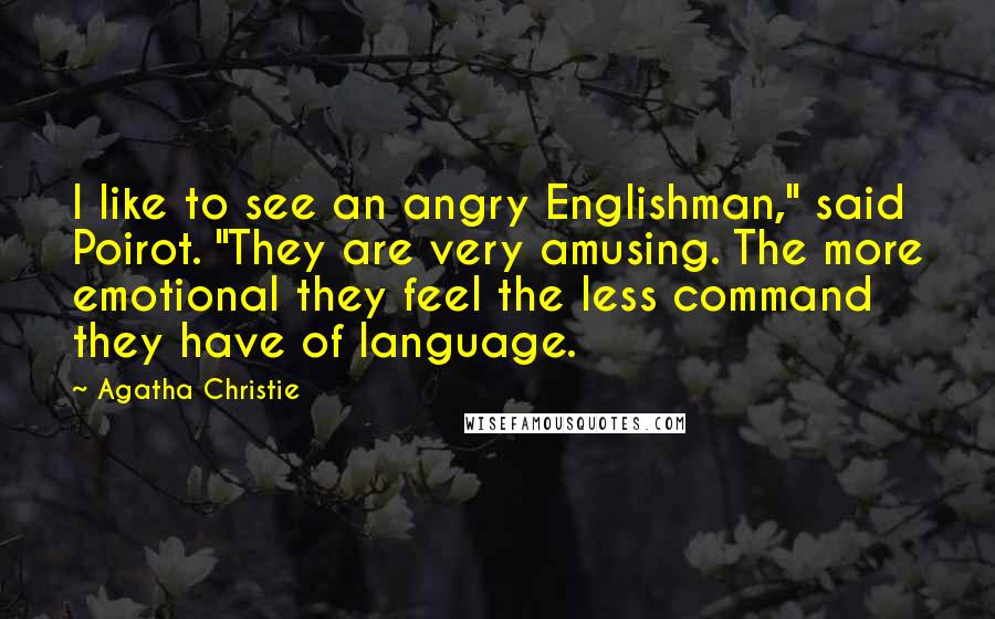 Agatha Christie Quotes: I like to see an angry Englishman," said Poirot. "They are very amusing. The more emotional they feel the less command they have of language.