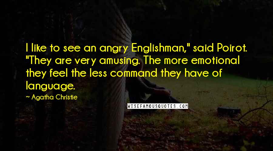 Agatha Christie Quotes: I like to see an angry Englishman," said Poirot. "They are very amusing. The more emotional they feel the less command they have of language.