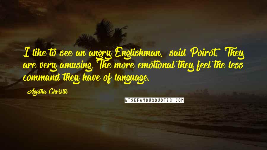 Agatha Christie Quotes: I like to see an angry Englishman," said Poirot. "They are very amusing. The more emotional they feel the less command they have of language.