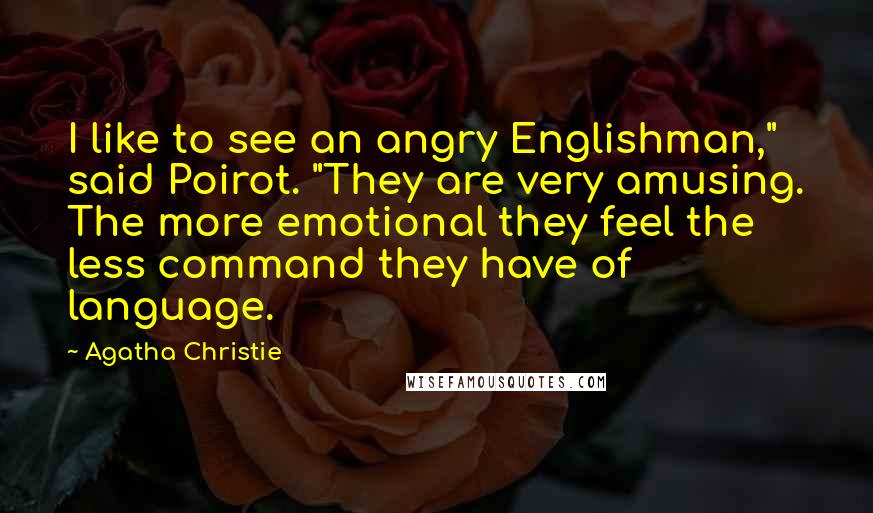 Agatha Christie Quotes: I like to see an angry Englishman," said Poirot. "They are very amusing. The more emotional they feel the less command they have of language.