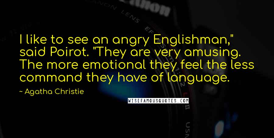 Agatha Christie Quotes: I like to see an angry Englishman," said Poirot. "They are very amusing. The more emotional they feel the less command they have of language.