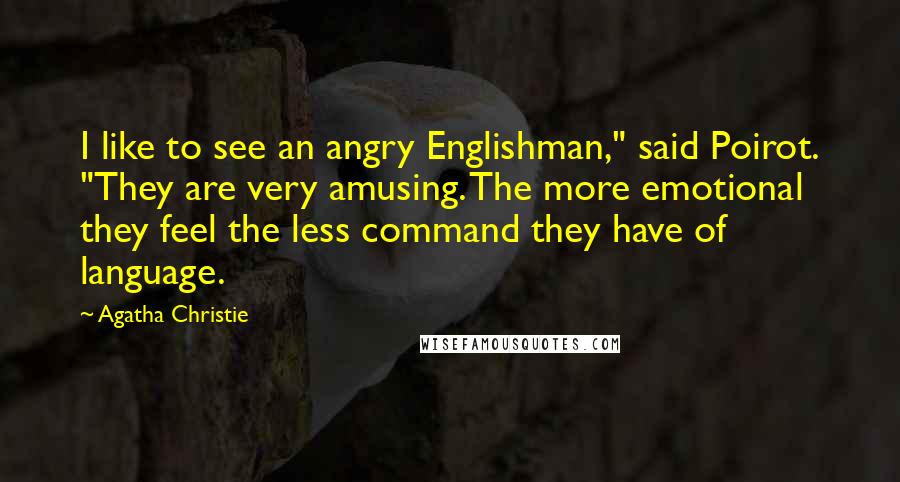 Agatha Christie Quotes: I like to see an angry Englishman," said Poirot. "They are very amusing. The more emotional they feel the less command they have of language.