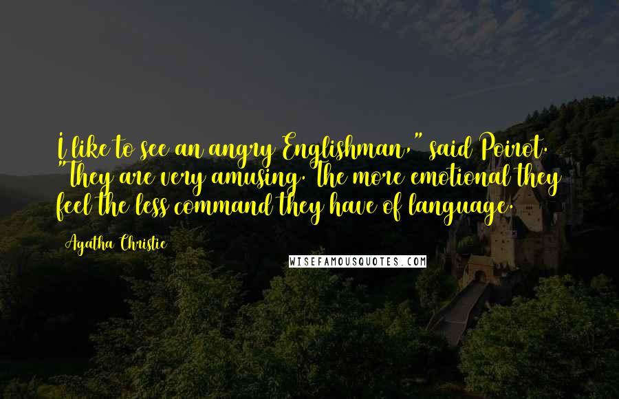 Agatha Christie Quotes: I like to see an angry Englishman," said Poirot. "They are very amusing. The more emotional they feel the less command they have of language.