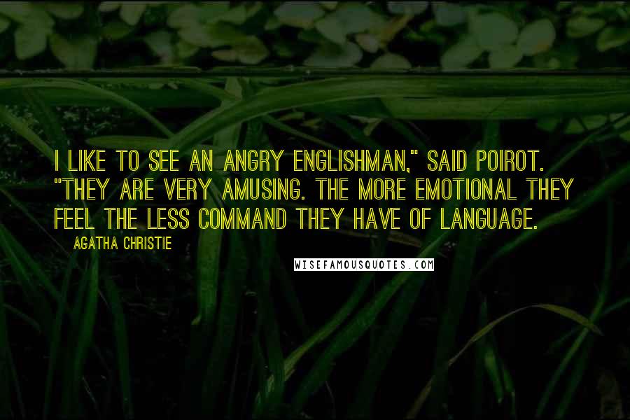 Agatha Christie Quotes: I like to see an angry Englishman," said Poirot. "They are very amusing. The more emotional they feel the less command they have of language.