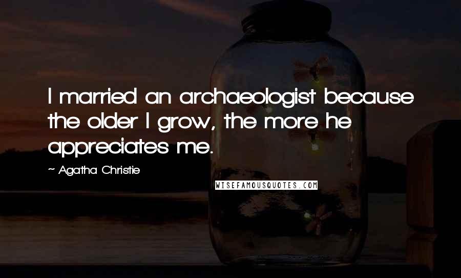 Agatha Christie Quotes: I married an archaeologist because the older I grow, the more he appreciates me.