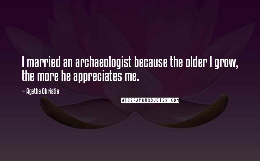 Agatha Christie Quotes: I married an archaeologist because the older I grow, the more he appreciates me.