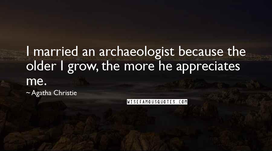 Agatha Christie Quotes: I married an archaeologist because the older I grow, the more he appreciates me.