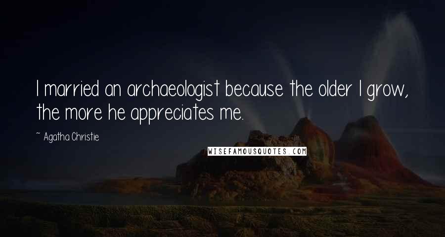 Agatha Christie Quotes: I married an archaeologist because the older I grow, the more he appreciates me.