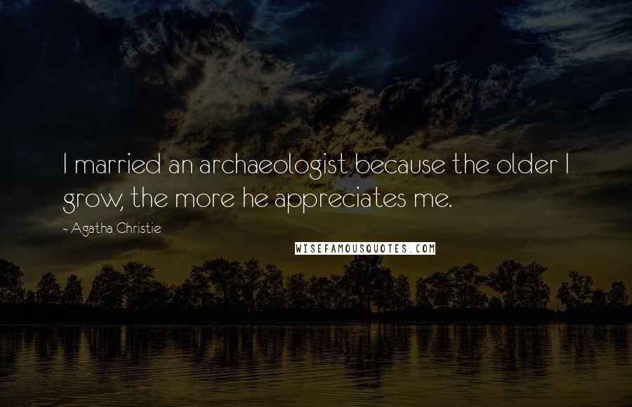 Agatha Christie Quotes: I married an archaeologist because the older I grow, the more he appreciates me.