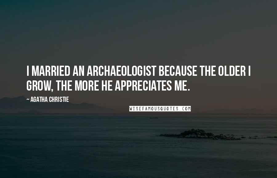 Agatha Christie Quotes: I married an archaeologist because the older I grow, the more he appreciates me.