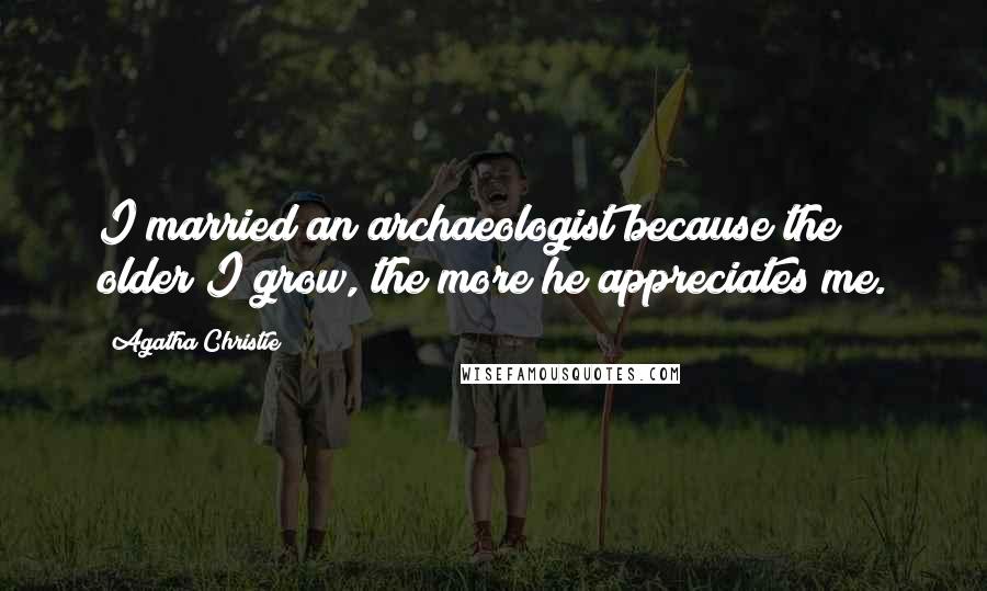 Agatha Christie Quotes: I married an archaeologist because the older I grow, the more he appreciates me.