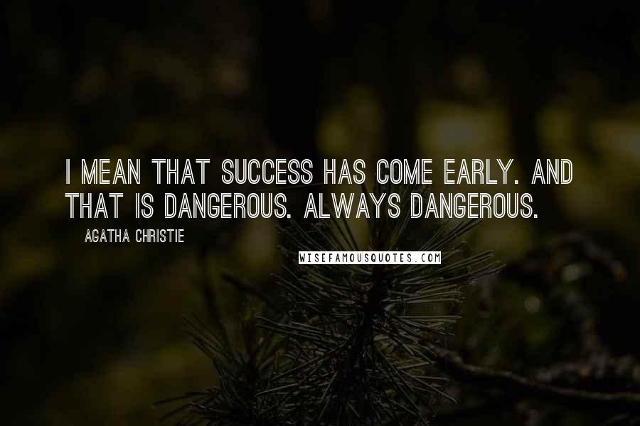 Agatha Christie Quotes: I mean that success has come early. And that is dangerous. Always dangerous.