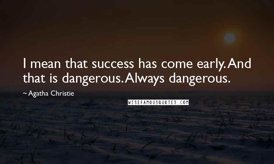 Agatha Christie Quotes: I mean that success has come early. And that is dangerous. Always dangerous.