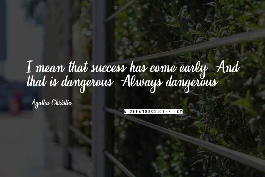 Agatha Christie Quotes: I mean that success has come early. And that is dangerous. Always dangerous.