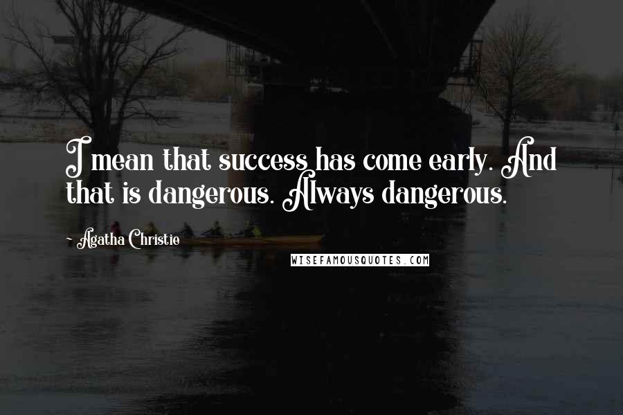 Agatha Christie Quotes: I mean that success has come early. And that is dangerous. Always dangerous.