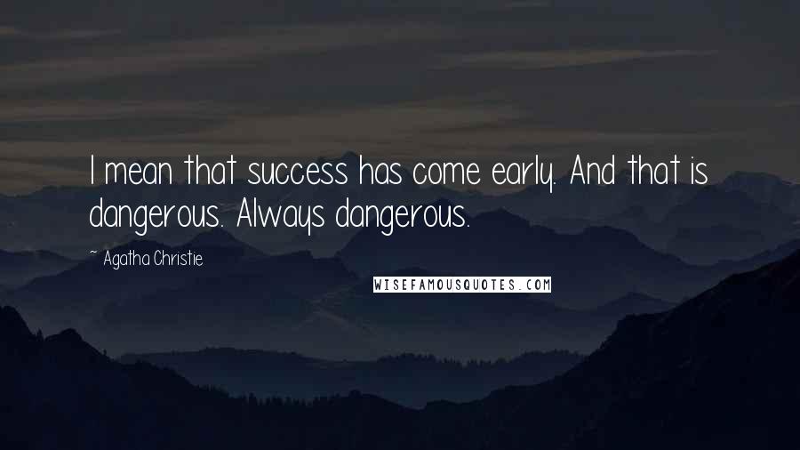 Agatha Christie Quotes: I mean that success has come early. And that is dangerous. Always dangerous.