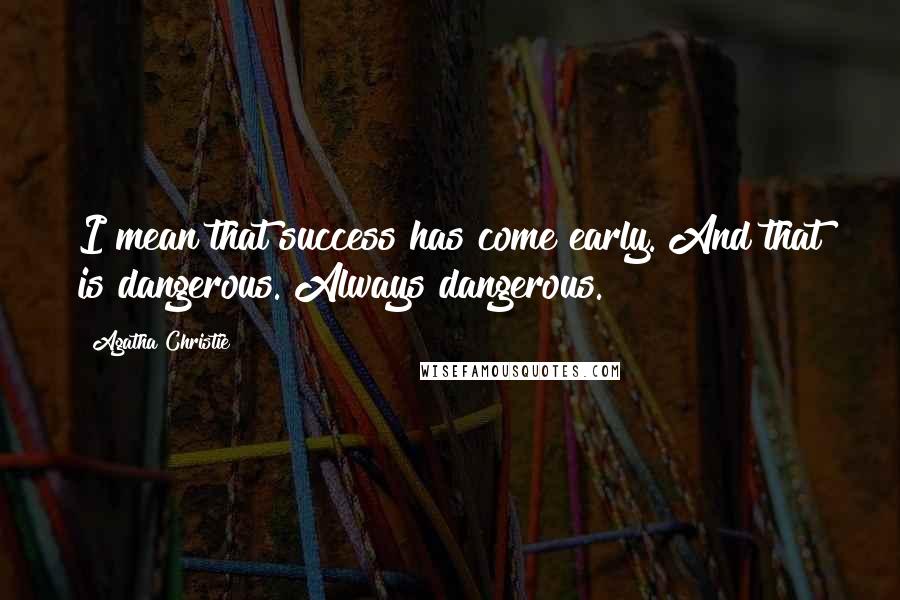 Agatha Christie Quotes: I mean that success has come early. And that is dangerous. Always dangerous.