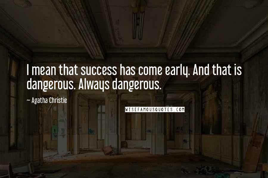 Agatha Christie Quotes: I mean that success has come early. And that is dangerous. Always dangerous.