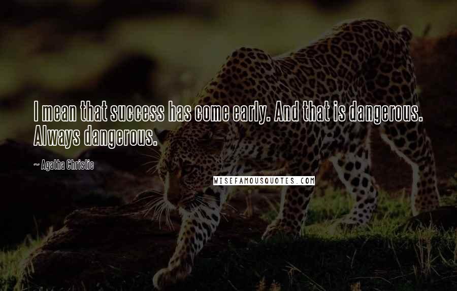 Agatha Christie Quotes: I mean that success has come early. And that is dangerous. Always dangerous.