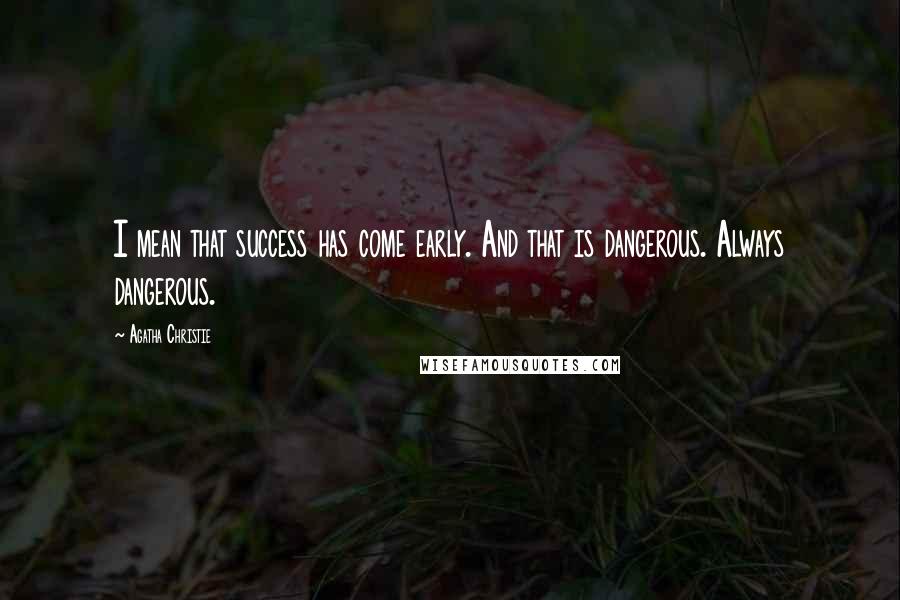 Agatha Christie Quotes: I mean that success has come early. And that is dangerous. Always dangerous.
