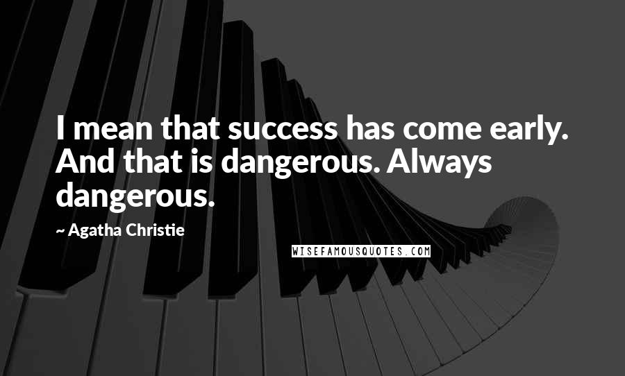 Agatha Christie Quotes: I mean that success has come early. And that is dangerous. Always dangerous.