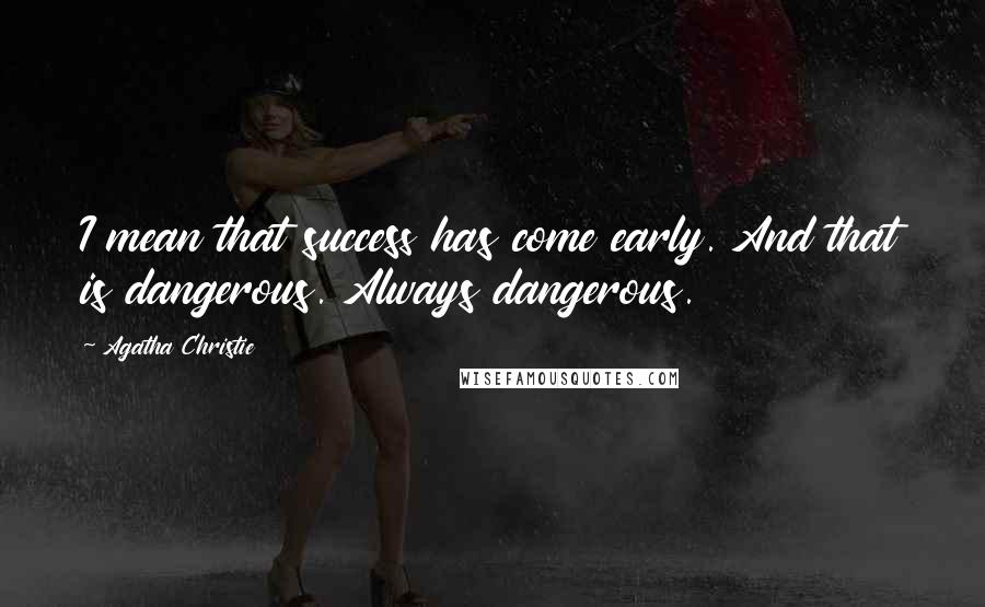 Agatha Christie Quotes: I mean that success has come early. And that is dangerous. Always dangerous.