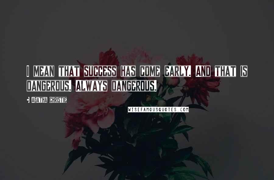 Agatha Christie Quotes: I mean that success has come early. And that is dangerous. Always dangerous.