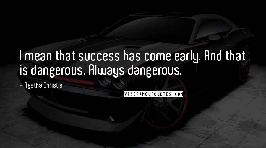 Agatha Christie Quotes: I mean that success has come early. And that is dangerous. Always dangerous.