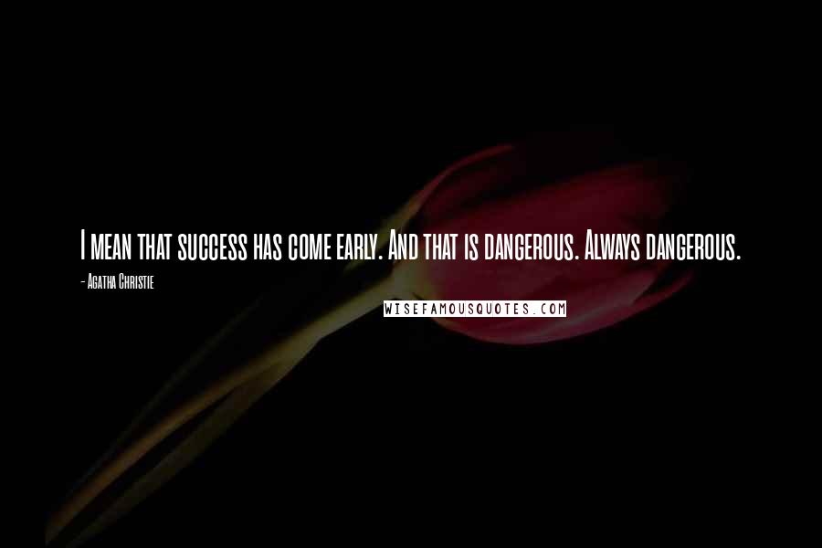 Agatha Christie Quotes: I mean that success has come early. And that is dangerous. Always dangerous.