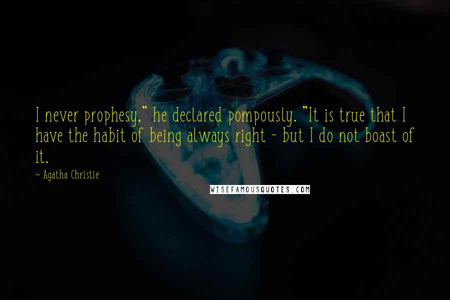 Agatha Christie Quotes: I never prophesy," he declared pompously. "It is true that I have the habit of being always right - but I do not boast of it.