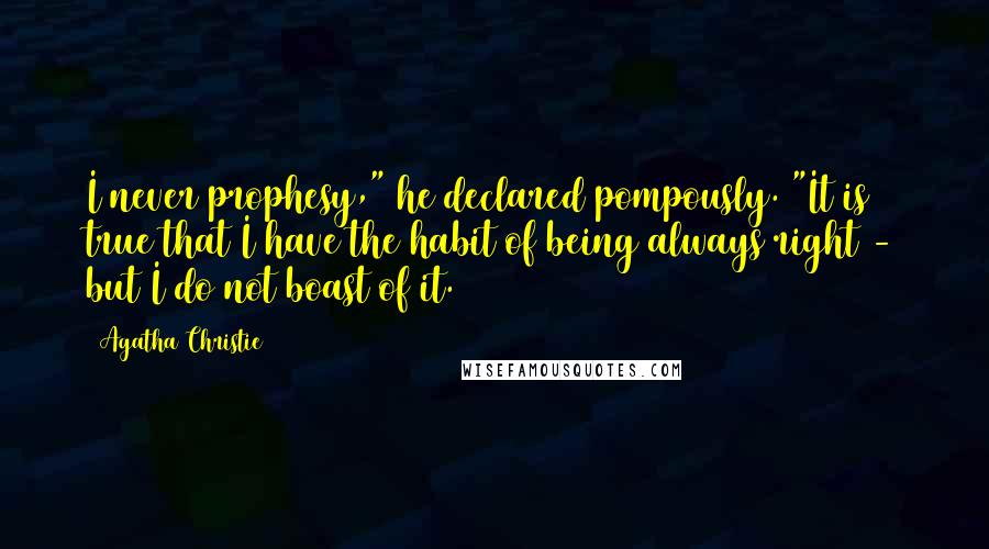 Agatha Christie Quotes: I never prophesy," he declared pompously. "It is true that I have the habit of being always right - but I do not boast of it.