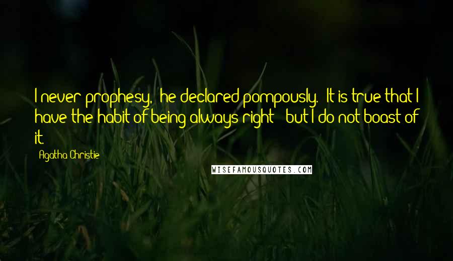 Agatha Christie Quotes: I never prophesy," he declared pompously. "It is true that I have the habit of being always right - but I do not boast of it.