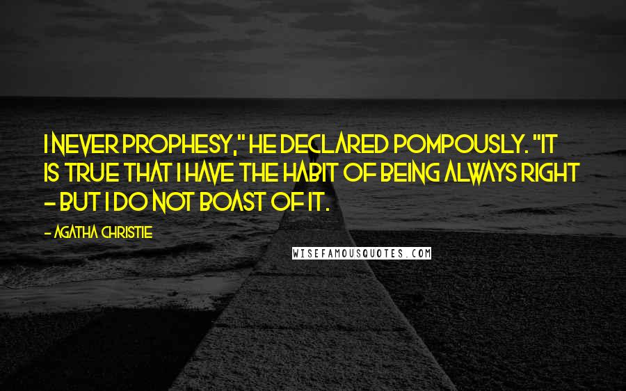 Agatha Christie Quotes: I never prophesy," he declared pompously. "It is true that I have the habit of being always right - but I do not boast of it.