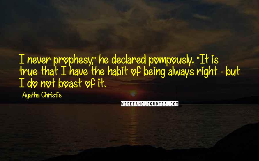 Agatha Christie Quotes: I never prophesy," he declared pompously. "It is true that I have the habit of being always right - but I do not boast of it.