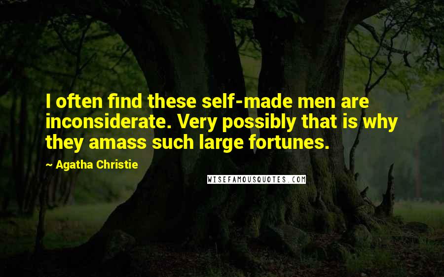 Agatha Christie Quotes: I often find these self-made men are inconsiderate. Very possibly that is why they amass such large fortunes.