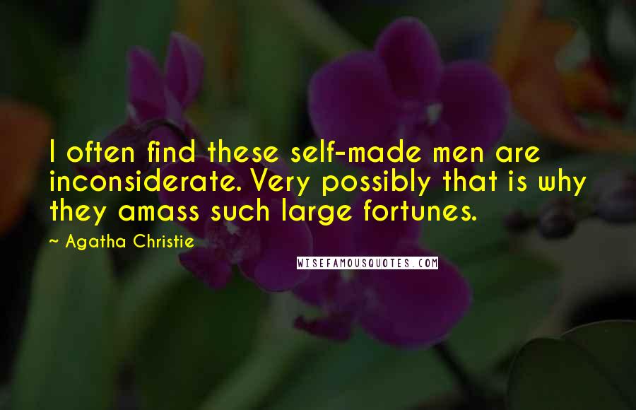 Agatha Christie Quotes: I often find these self-made men are inconsiderate. Very possibly that is why they amass such large fortunes.