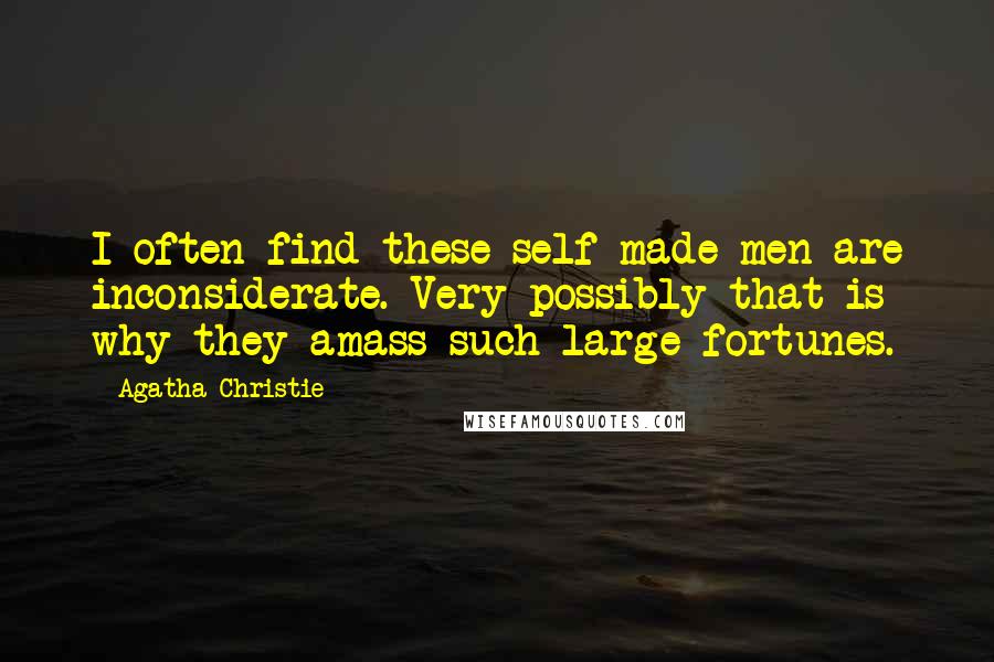 Agatha Christie Quotes: I often find these self-made men are inconsiderate. Very possibly that is why they amass such large fortunes.