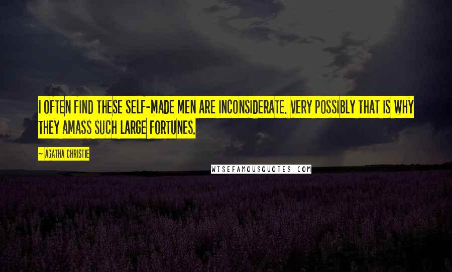 Agatha Christie Quotes: I often find these self-made men are inconsiderate. Very possibly that is why they amass such large fortunes.