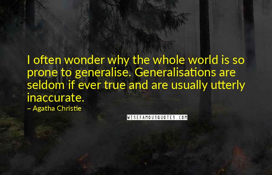 Agatha Christie Quotes: I often wonder why the whole world is so prone to generalise. Generalisations are seldom if ever true and are usually utterly inaccurate.