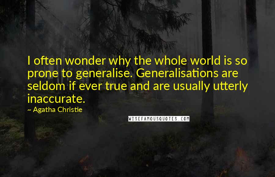 Agatha Christie Quotes: I often wonder why the whole world is so prone to generalise. Generalisations are seldom if ever true and are usually utterly inaccurate.